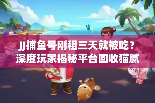 JJ捕鱼号刚租三天就被吃？深度玩家揭秘平台回收猫腻！