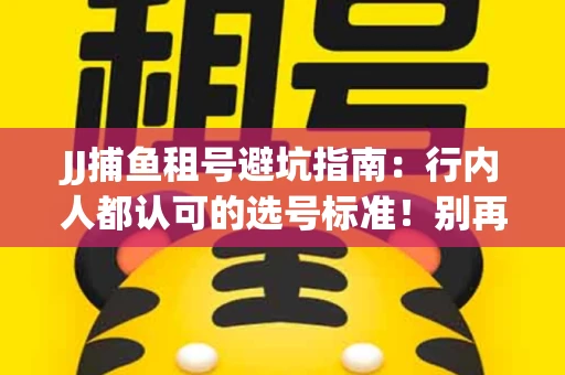 JJ捕鱼租号避坑指南：行内人都认可的选号标准！别再踩雷