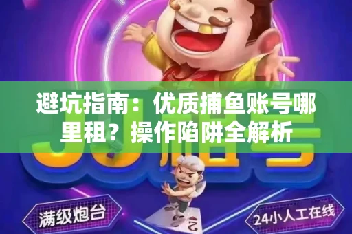 避坑指南：优质捕鱼账号哪里租？操作陷阱全解析