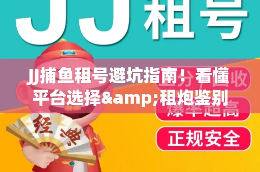 JJ捕鱼租号避坑指南！看懂平台选择&租炮鉴别技巧