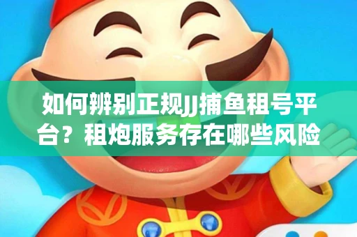 如何辨别正规JJ捕鱼租号平台？租炮服务存在哪些风险暗示及解决方案？
