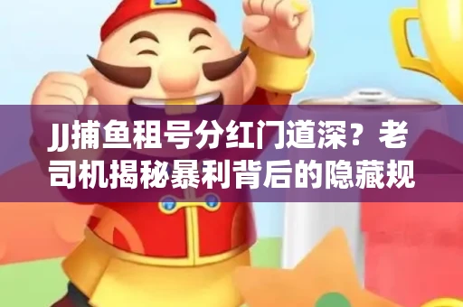 JJ捕鱼租号分红门道深？老司机揭秘暴利背后的隐藏规则