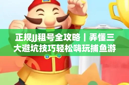正规JJ租号全攻略｜弄懂三大避坑技巧轻松嗨玩捕鱼游戏