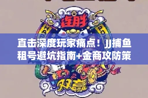 直击深度玩家痛点！JJ捕鱼租号避坑指南+金商攻防策略