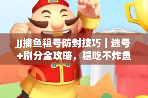 JJ捕鱼租号防封技巧|选号+刷分全攻略,稳吃不炸鱼! JJ捕鱼租号防封技巧|选号+刷分全攻略,稳吃不炸鱼!