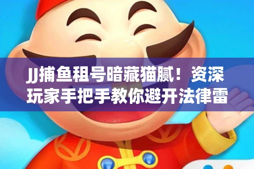 JJ捕鱼租号暗藏猫腻！资深玩家手把手教你避开法律雷区
