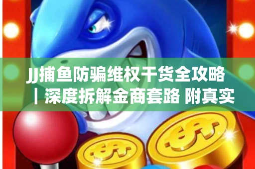 JJ捕鱼防骗维权干货全攻略｜深度拆解金商套路 附真实操作案例