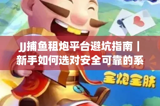 JJ捕鱼租炮平台避坑指南｜新手如何选对安全可靠的系统？